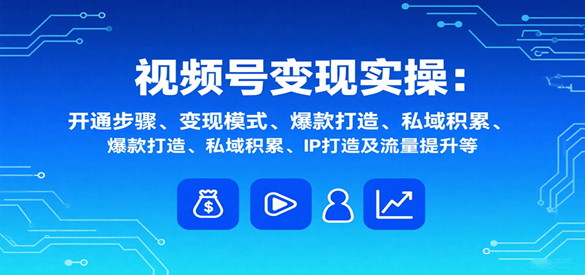 视频号变现实操，含开通步骤、变现模式、爆款打造、私域积累、IP打造及流量提升等-出门会