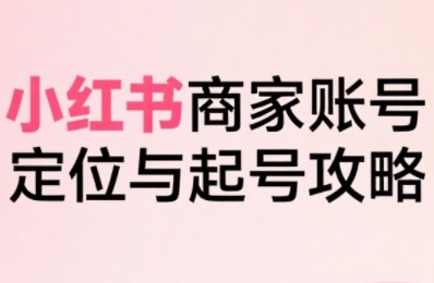 小红书电商全链路实战从定位到爆单，系统拆解小红书商家起号全流程(更新)-出门会
