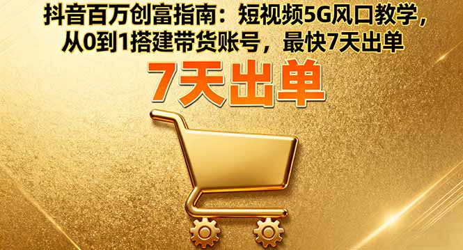抖音百万创富指南：短视频5G风口教学，从0到1搭建带货账号，最快7天出单-出门会