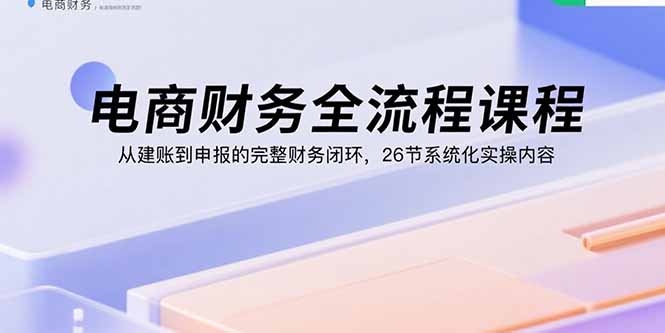 电商财务全流程课程：从建账到申报的完整财务闭环，26节系统化实操内容-出门会
