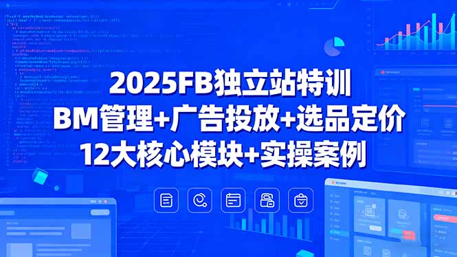 2025FB独立站特训，BM管理+广告投放+选品定价，12大核心模块+实操案例-出门会