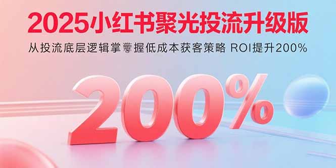 2025小红书聚光投流升级版 从投流底层逻辑掌握低成本获客策略 ROI提升200%-出门会