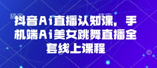 抖音Ai直播认知课，手机端Ai美女跳舞直播全套线上课程-出门会