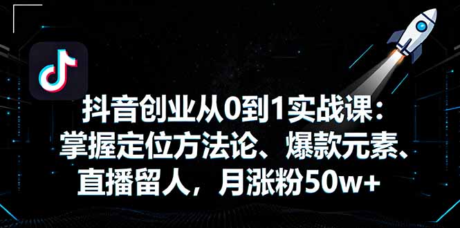 抖音创业从0到1实战课：掌握定位方法论、爆款元素、直播留人，月涨粉50w+-出门会