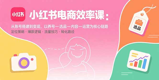 小红书电商效率课：从账号搭建到变现，以养号-选品-内容-运营为核心链路-出门会